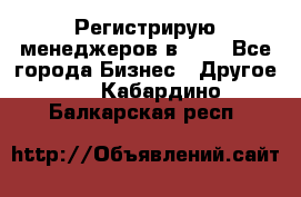 Регистрирую менеджеров в  NL - Все города Бизнес » Другое   . Кабардино-Балкарская респ.